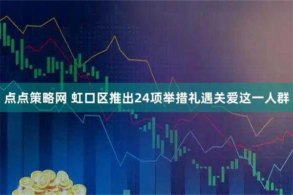 点点策略网 虹口区推出24项举措礼遇关爱这一人群