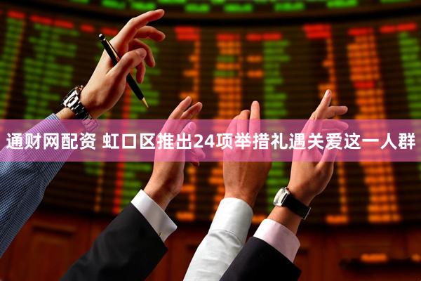 通财网配资 虹口区推出24项举措礼遇关爱这一人群