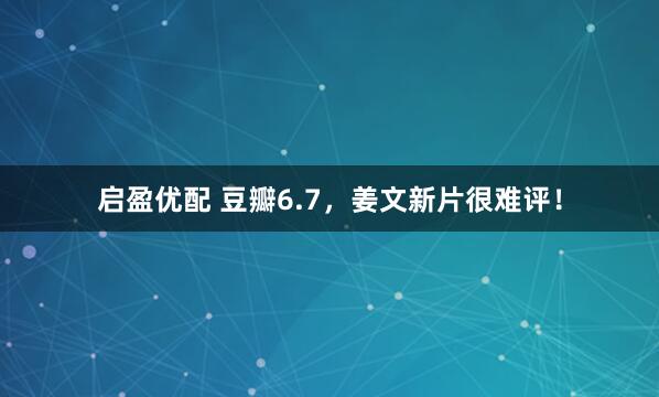 启盈优配 豆瓣6.7，姜文新片很难评！