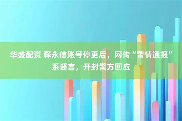 华盛配资 释永信账号停更后，网传“警情通报”系谣言，开封警方回应