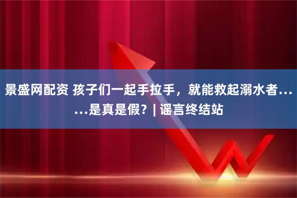 景盛网配资 孩子们一起手拉手，就能救起溺水者……是真是假？| 谣言终结站