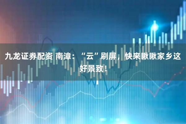 九龙证券配资 南漳：“云”刷屏，快来瞅瞅家乡这好景致！