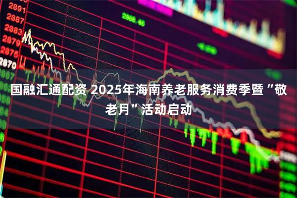 国融汇通配资 2025年海南养老服务消费季暨“敬老月”活动启动