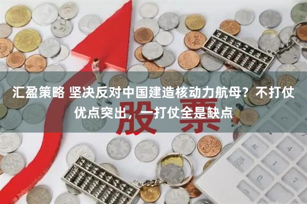 汇盈策略 坚决反对中国建造核动力航母？不打仗优点突出，一打仗全是缺点