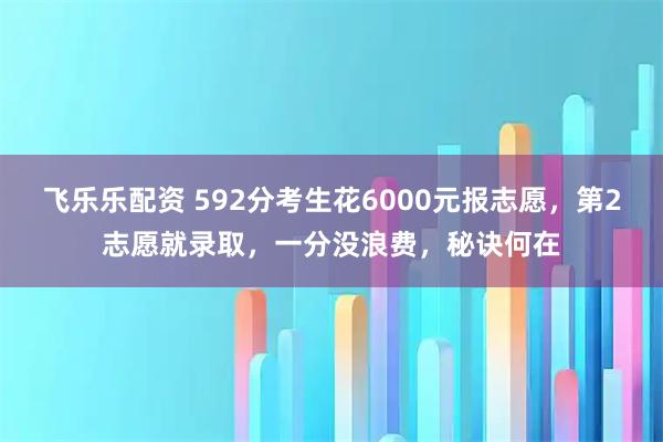 飞乐乐配资 592分考生花6000元报志愿，第2志愿就录取，一分没浪费，秘诀何在