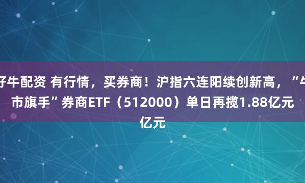 好牛配资 有行情，买券商！沪指六连阳续创新高，“牛市旗手”券商ETF（512000）单日再揽1.88亿元
