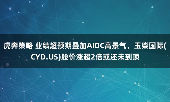 虎奔策略 业绩超预期叠加AIDC高景气，玉柴国际(CYD.US)股价涨超2倍或还未到顶