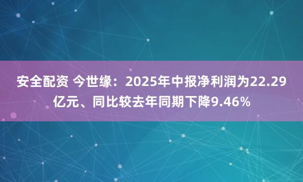 安全配资 今世缘：2025年中报净利润为22.29亿元、同比较去年同期下降9.46%