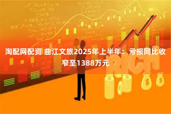 淘配网配资 曲江文旅2025年上半年：亏损同比收窄至1388万元