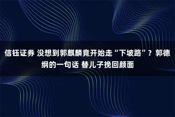 信钰证券 没想到郭麒麟竟开始走“下坡路”？郭德纲的一句话 替儿子挽回颜面