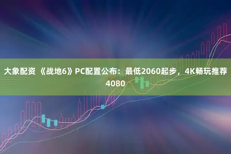 大象配资 《战地6》PC配置公布：最低2060起步，4K畅玩推荐4080