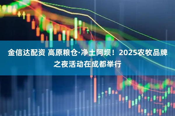 金信达配资 高原粮仓·净土阿坝！2025农牧品牌之夜活动在成都举行