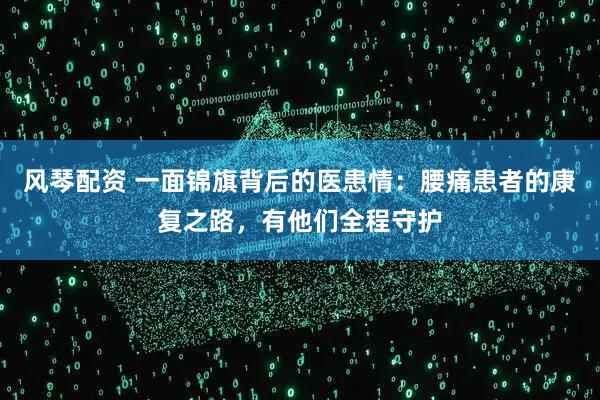 风琴配资 一面锦旗背后的医患情：腰痛患者的康复之路，有他们全程守护