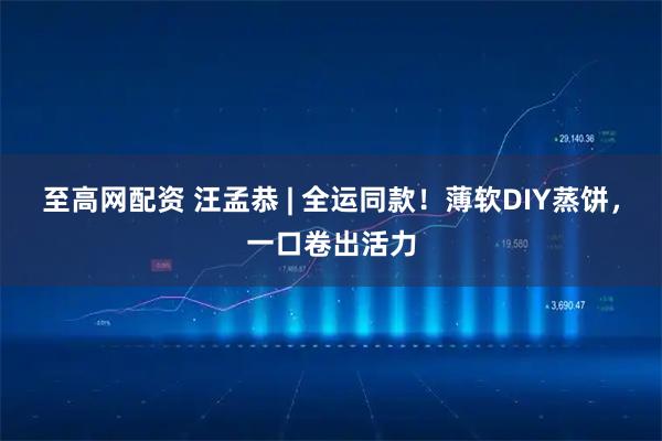 至高网配资 汪孟恭 | 全运同款！薄软DIY蒸饼，一口卷出活力