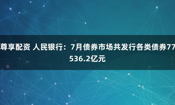 尊享配资 人民银行：7月债券市场共发行各类债券77536.2亿元