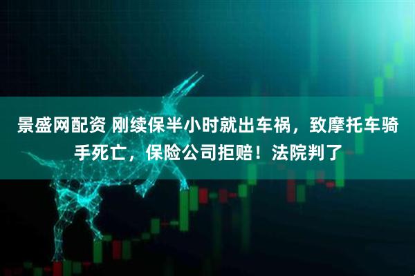 景盛网配资 刚续保半小时就出车祸，致摩托车骑手死亡，保险公司拒赔！法院判了