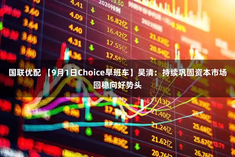 国联优配 【9月1日Choice早班车】吴清：持续巩固资本市场回稳向好势头