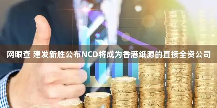网眼查 建发新胜公布NCD将成为香港纸源的直接全资公司