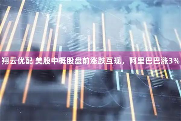 翔云优配 美股中概股盘前涨跌互现，阿里巴巴涨3%