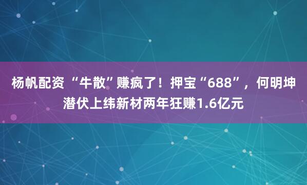 杨帆配资 “牛散”赚疯了！押宝“688”，何明坤潜伏上纬新材两年狂赚1.6亿元
