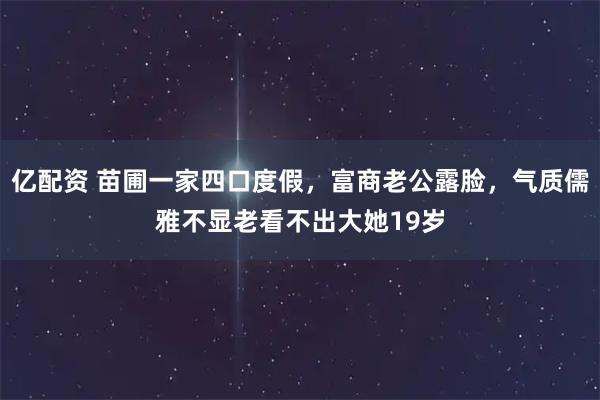 亿配资 苗圃一家四口度假，富商老公露脸，气质儒雅不显老看不出大她19岁
