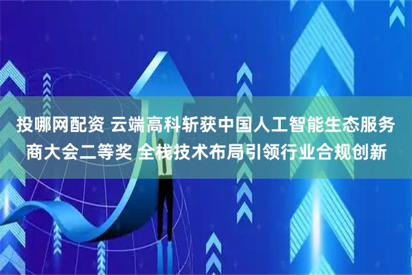 投哪网配资 云端高科斩获中国人工智能生态服务商大会二等奖 全栈技术布局引领行业合规创新