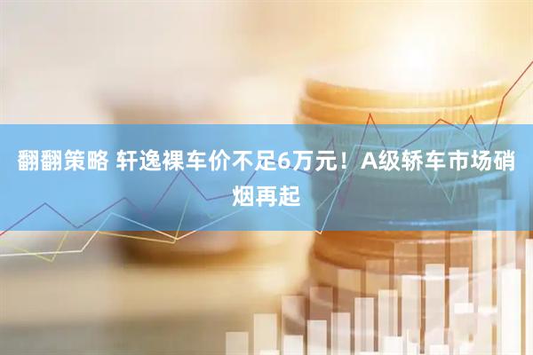 翻翻策略 轩逸裸车价不足6万元！A级轿车市场硝烟再起