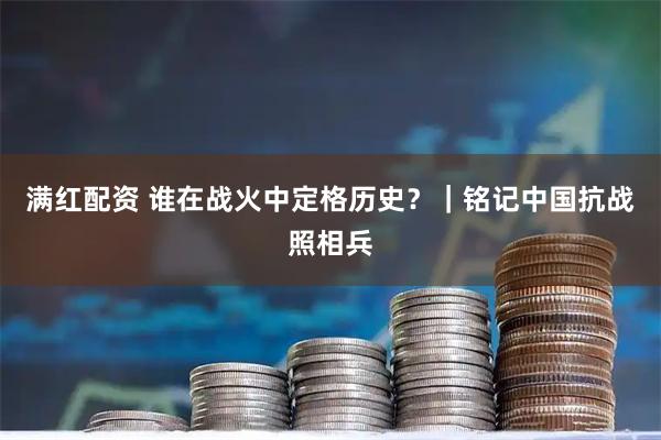 满红配资 谁在战火中定格历史？｜铭记中国抗战照相兵