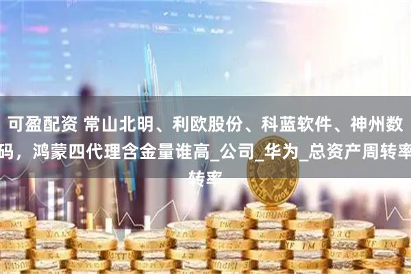 可盈配资 常山北明、利欧股份、科蓝软件、神州数码，鸿蒙四代理含金量谁高_公司_华为_总资产周转率