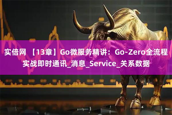 实倍网 【13章】Go微服务精讲：Go-Zero全流程实战即时通讯_消息_Service_关系数据