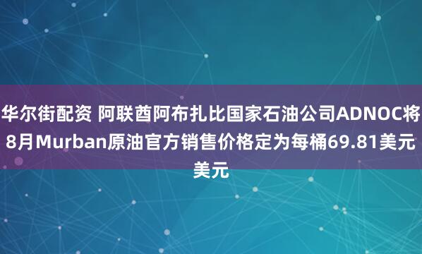 华尔街配资 阿联酋阿布扎比国家石油公司ADNOC将8月Murban原油官方销售价格定为每桶69.81美元