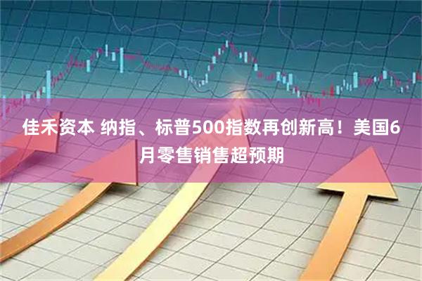 佳禾资本 纳指、标普500指数再创新高！美国6月零售销售超预期