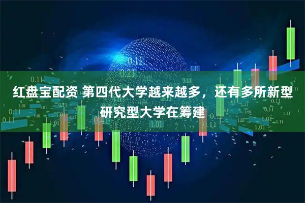 红盘宝配资 第四代大学越来越多，还有多所新型研究型大学在筹建