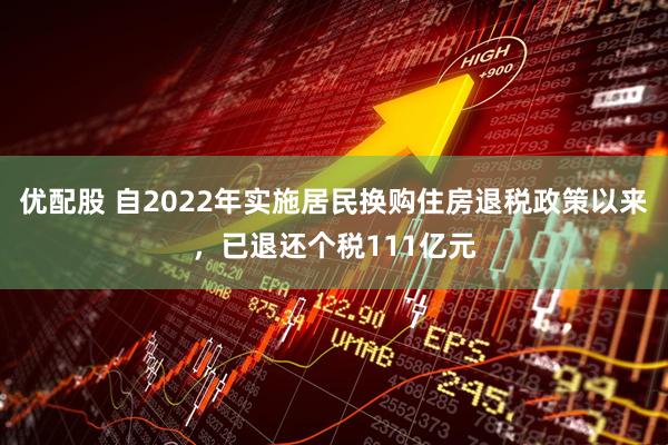 优配股 自2022年实施居民换购住房退税政策以来，已退还个税111亿元