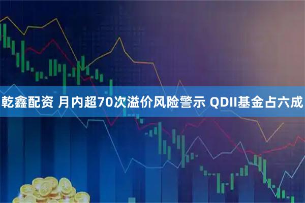 乾鑫配资 月内超70次溢价风险警示 QDII基金占六成