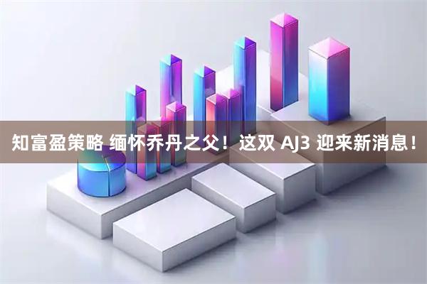 知富盈策略 缅怀乔丹之父！这双 AJ3 迎来新消息！