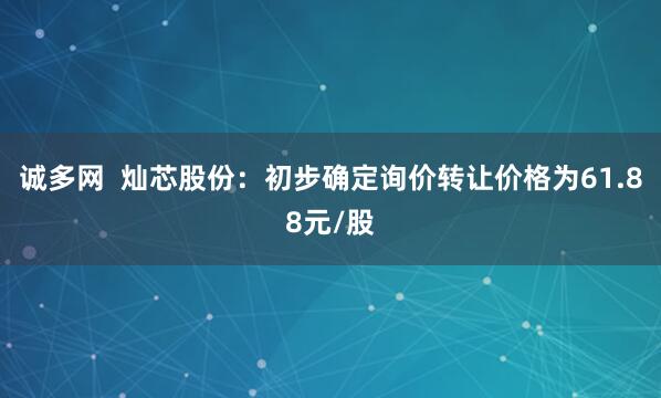 诚多网  灿芯股份：初步确定询价转让价格为61.88元/股
