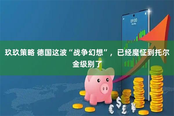 玖玖策略 德国这波“战争幻想”，已经魔怔到托尔金级别了