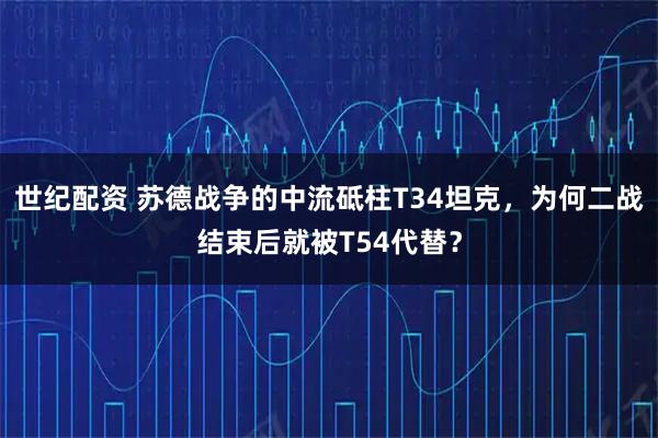 世纪配资 苏德战争的中流砥柱T34坦克，为何二战结束后就被T54代替？