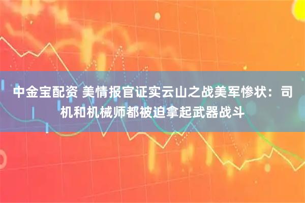 中金宝配资 美情报官证实云山之战美军惨状：司机和机械师都被迫拿起武器战斗