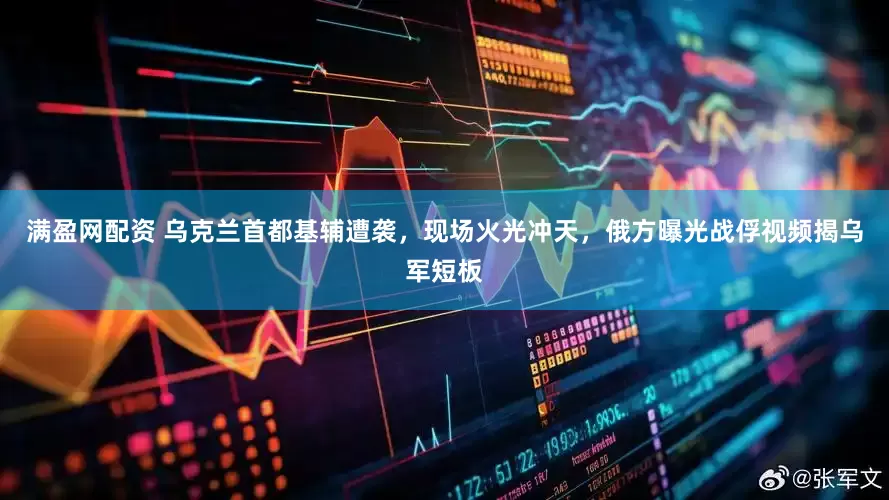 满盈网配资 乌克兰首都基辅遭袭，现场火光冲天，俄方曝光战俘视频揭乌军短板