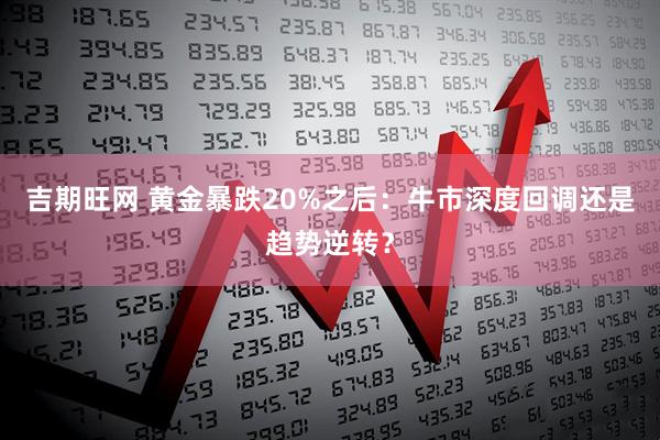 吉期旺网 黄金暴跌20%之后：牛市深度回调还是趋势逆转？