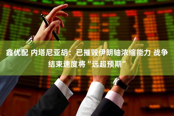 鑫优配 内塔尼亚胡：已摧毁伊朗铀浓缩能力 战争结束速度将“远超预期”