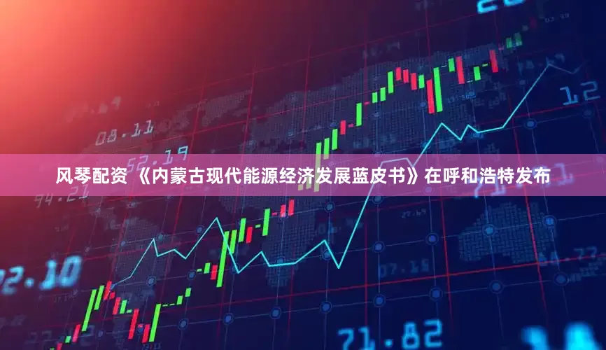 风琴配资 《内蒙古现代能源经济发展蓝皮书》在呼和浩特发布