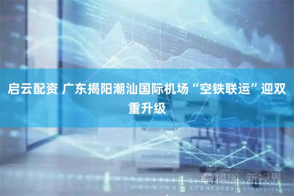 启云配资 广东揭阳潮汕国际机场“空铁联运”迎双重升级