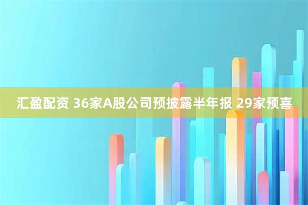 汇盈配资 36家A股公司预披露半年报 29家预喜