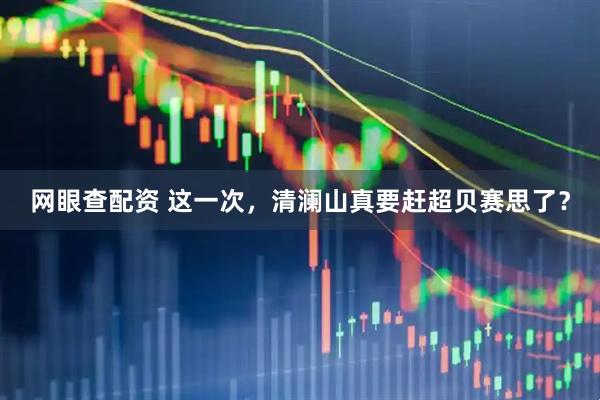 网眼查配资 这一次，清澜山真要赶超贝赛思了？