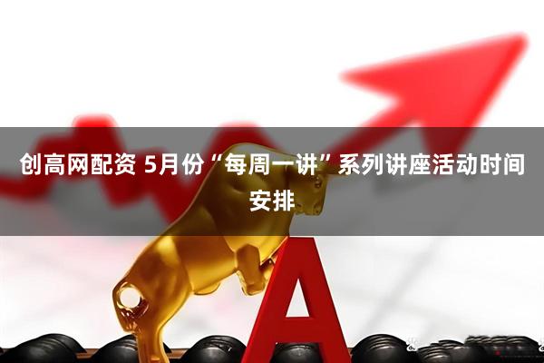 创高网配资 5月份“每周一讲”系列讲座活动时间安排