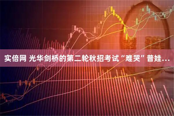 实倍网 光华剑桥的第二轮秋招考试“难哭”普娃…