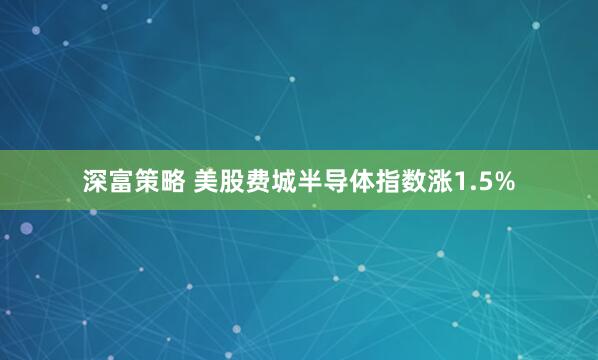 深富策略 美股费城半导体指数涨1.5%